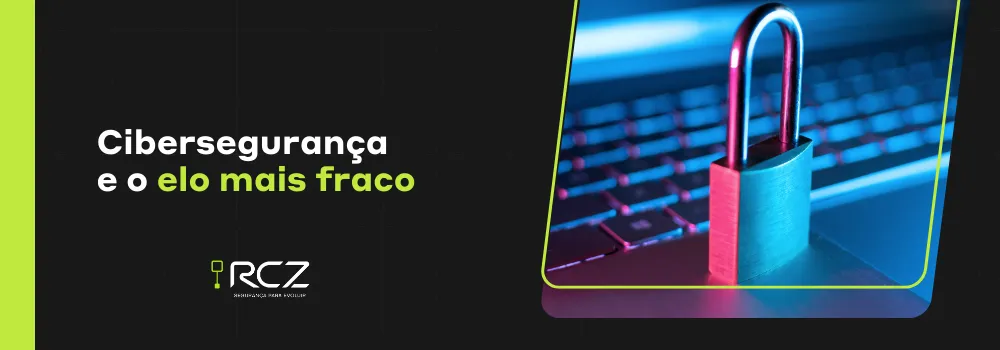 Cibersegurança e o elo mais fraco - RCZ Segurança para Evoluir