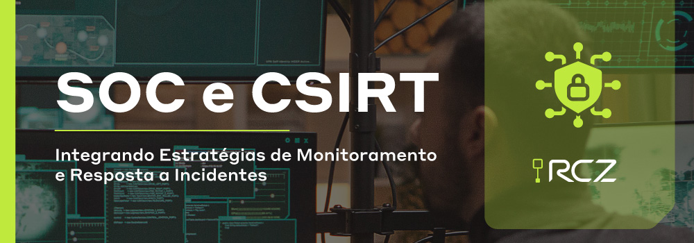 SOC e CSIRT: Integrando Estratégias de Monitoramento e Resposta a Incidentes - RCZ Segurança para Evoluir